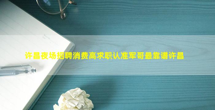 许昌夜场招聘消费高求职认准军哥最靠谱许昌